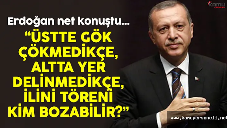 Erdoğan: " Üstte Gök Çökmedikçe Altta Yer Delinmedikçe..."