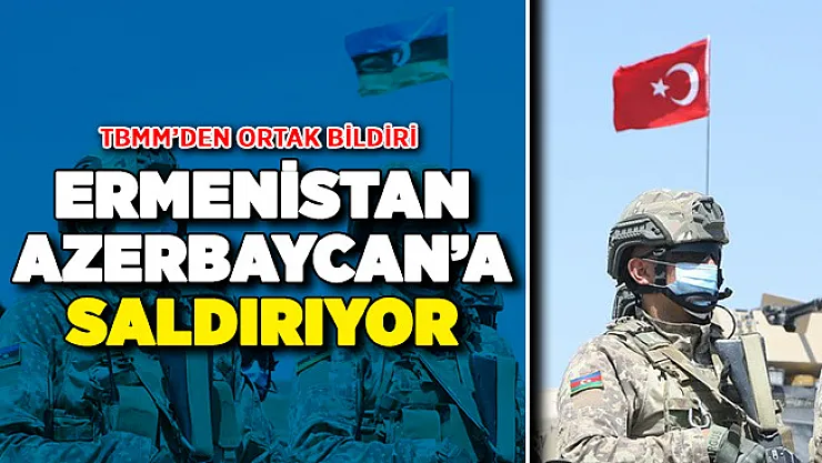 Ermenistan Azerbaycan'a Saldırıyor ! TBMM'den Ortak Bildiri Yayımlandı