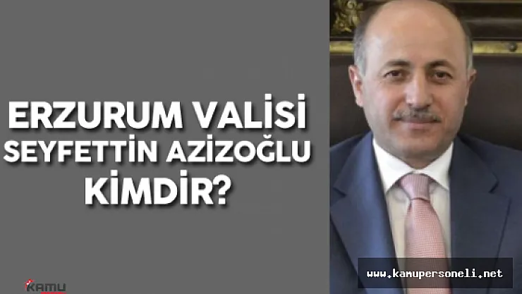 Erzurum Valiliğine Seyfettin Azizoğlu Atandı ( Erzurum Valisi Seyfettin Azizoğlu Kimdir? )