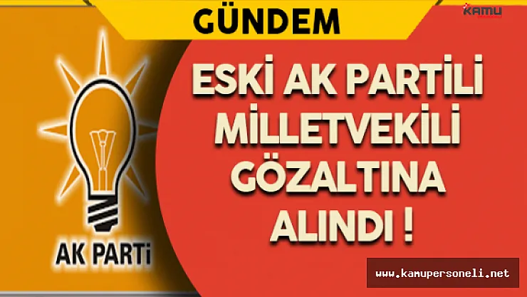 Eski AK Partili Milletvekili Gözaltına Alındı !