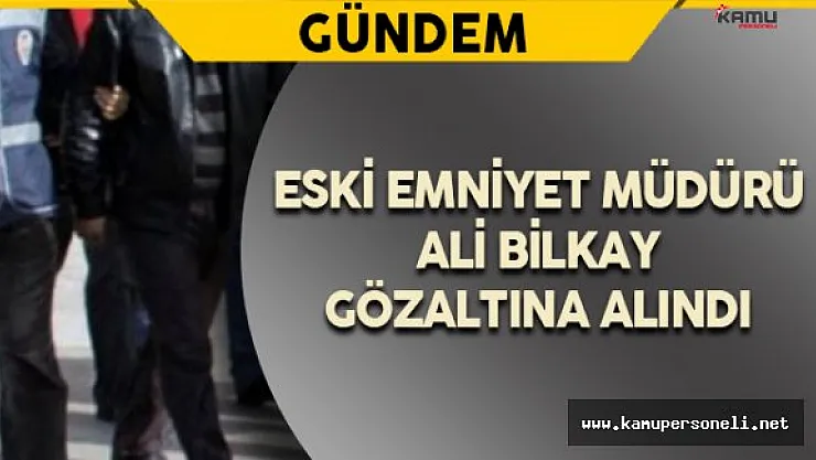 Eski Emniyet Müdürü Bilkay Gözaltına Alındı