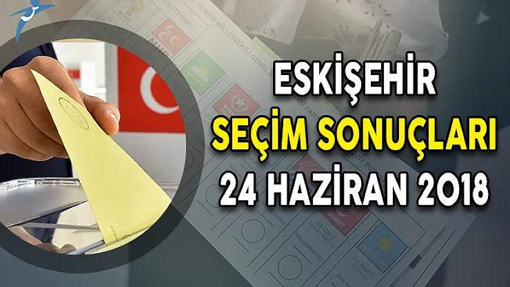 Eskişehir Cumhurbaşkanlığı Seçim Sonuçları: Seçim Sonuçları ve Oy Oranları 24 Haziran 2018