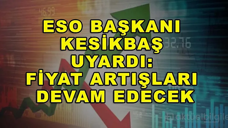 ESO Başkanı Kesikbaş uyardı: Fiyat artışları devam edecek