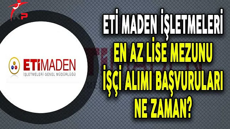 Eti Maden İşletmeleri 152 İşçi Alımı Başvuruları Ne Zaman?