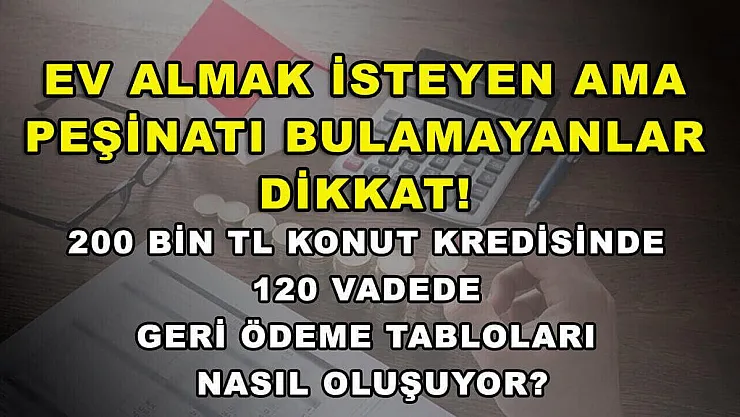 Ev almak isteyen ama peşinatı bulamayanlar dikkat! 200 bin TL konut kredisinde 120 vadede geri ödeme tabloları nasıl oluşuyor?
