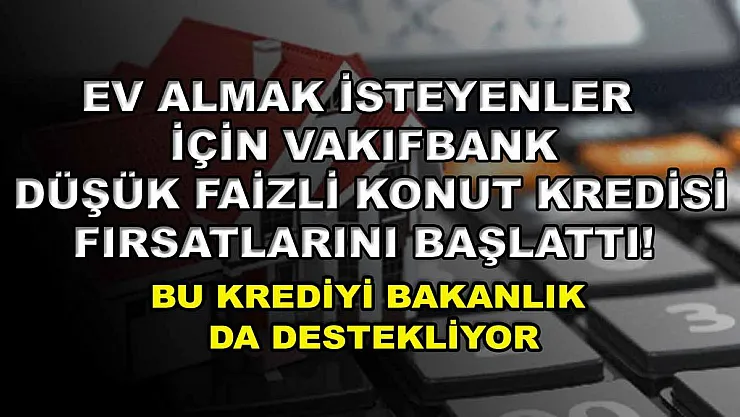 Ev almak isteyenler için Vakıfbank düşük faizli konut kredisi fırsatlarını başlattı! Bu krediyi bakanlık da destekliyor