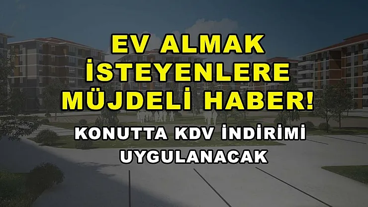Ev almak isteyenlere müjdeli haber! Konutta KDV indirimi uygulanacak
