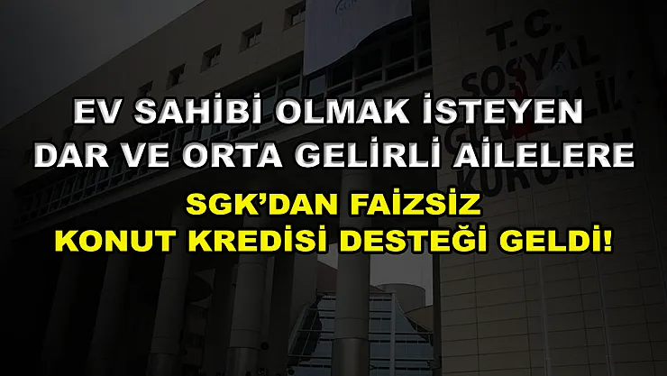 Ev sahibi olmak isteyen dar ve orta gelirli ailelere SGK'dan faizsiz konut kredisi desteği geldi!