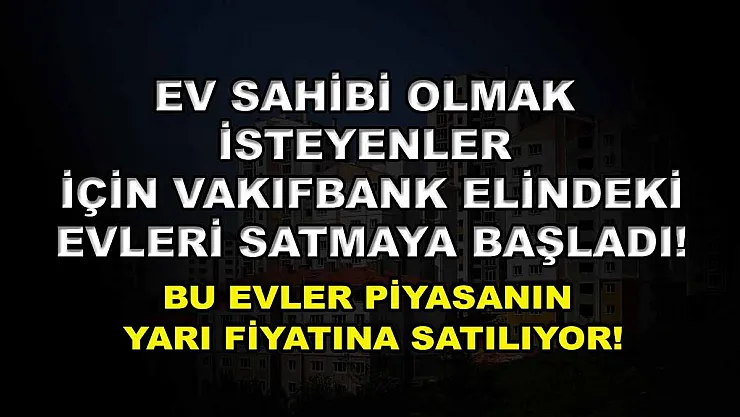 Ev sahibi olmak isteyenler için Vakıfbank elindeki evleri satmaya başladı! Bu evler piyasanın yarı fiyatına satılıyor!
