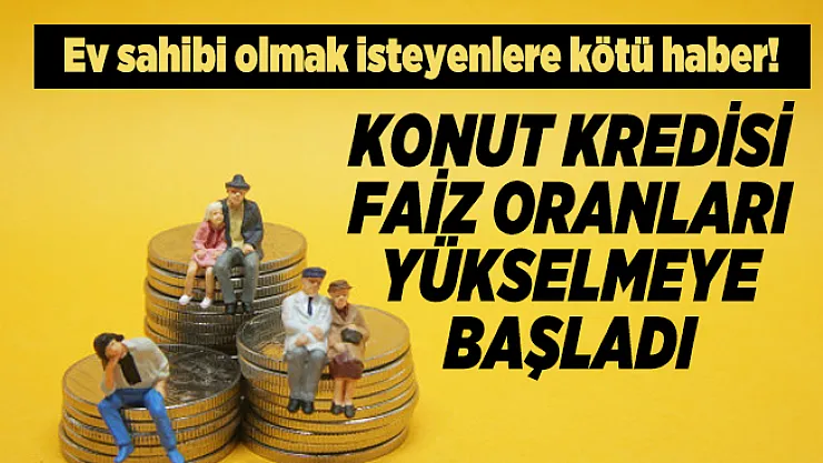 Ev sahibi olmak isteyenlere kötü haber! Konut kredisi faiz oranları yükselmeye başladı
