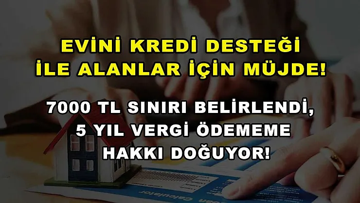 Evini kredi desteği ile alanlar için müjde! 7000 TL sınırı belirlendi, 5 yıl vergi ödememe hakkı doğuyor!