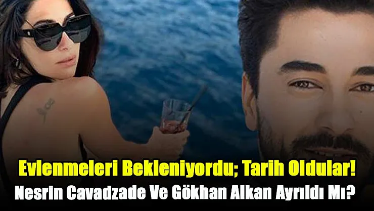 Evlenmeleri Bekleniyordu Tarih Oldular! 'Nesrin Cavadzade Ve Gökhan Alkan Ayrıldı Mı?' O Hamleden Sonra Hiçbir Şey Eskisi Gibi Olmaz…