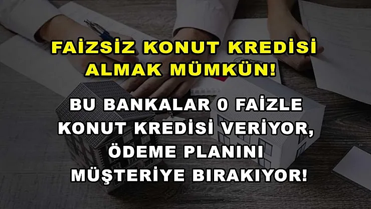 Faizsiz konut kredisi almak mümkün! Bu bankalar 0 faizle konut kredisi veriyor, ödeme planını müşteriye bırakıyor!