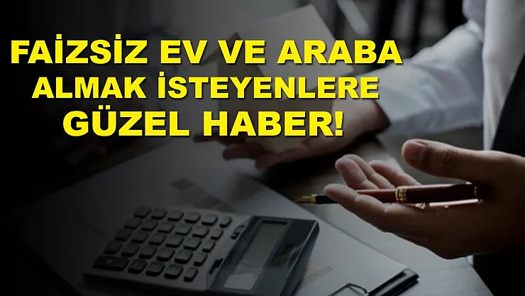 Faizsiz kredisiz ev ve araba almak isteyenlere güzel haber geldi!