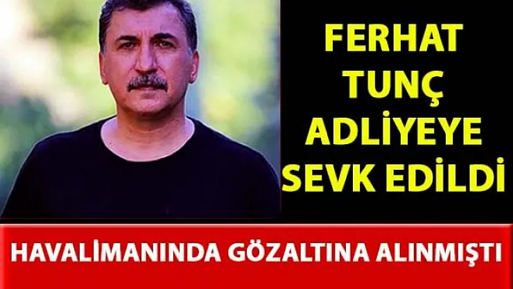 Ferhat Tunç, göz altına alınarak Bakırköy Adliyesi'ne sevk edildi