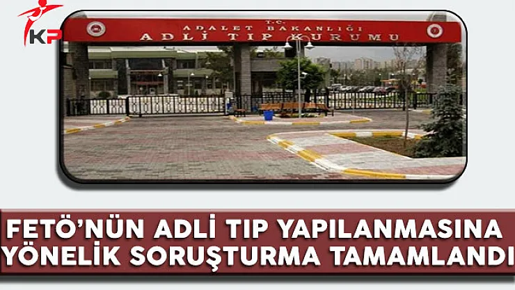 FETÖ' nün Adli Tıp Yapılanmasına  Yönelik Soruşturma Tamamlandı