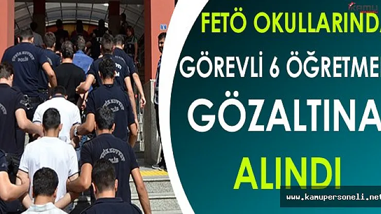 FETÖ Okullarında Görevli 6 Öğretmen Gözaltına Alındı