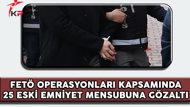 FETÖ Operasyonları Kapsamında 25 Eski Emniyet Mensubu Gözaltına Alındı