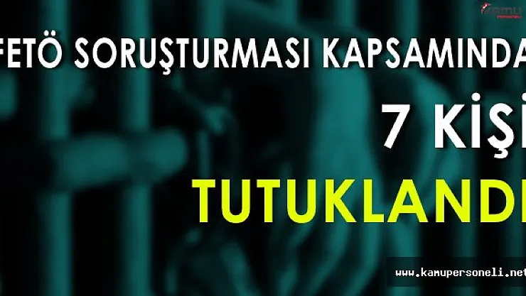 FETÖ Soruşturması Kapsamında 7 Kişi Tutuklandı