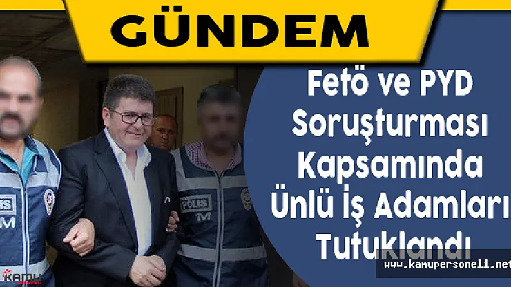 Fetö ve PYD Soruşturması Kapsamında Ünlü İş Adamları Tutuklandı