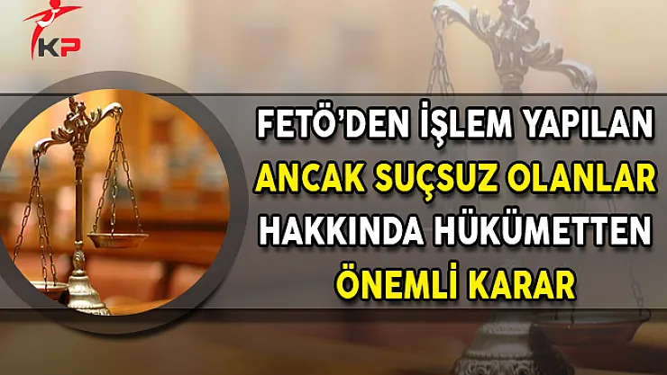 FETÖ'den İşlem Yapılan Ancak Suçsuz Olanlar Hakkında Hükümetten Önemli Karar