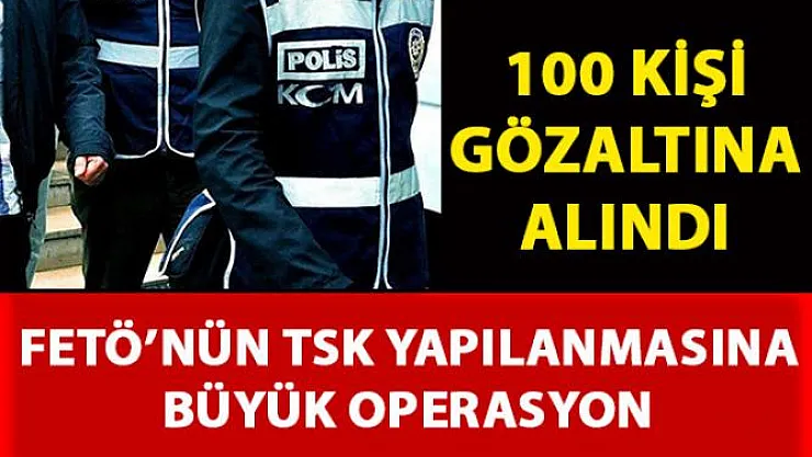 FETÖ'nün TSK yapılanmasına yönelik yapılan operasyonlarda 100 kişi gözaltına alındı