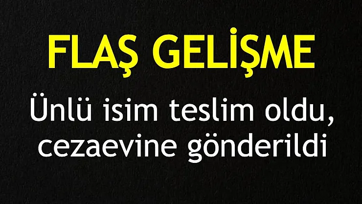 Flaş gelişme! Ünlü isim teslim oldu, cezaevine girdi!