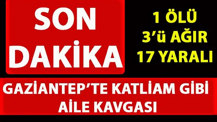 Gaziantep'te aile arasında çıkan silahlı kavgada 1 ölü, 3'ü ağır 17 yaralı