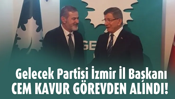Gelecek Partisi İzmir İl Başkanı Cem Kavur görevden alındı!