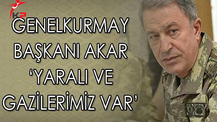 Genelkurmay Başkanı Akar: Yaralılarımız Gazilerimiz Var