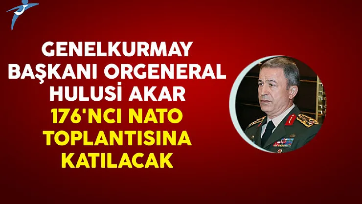 Genelkurmay Başkanı Orgeneral Hulusi Akar 176'ncı NATO Toplantısına Katılacak