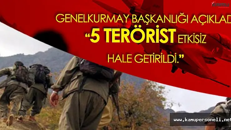 Genelkurmay'dan Açıklama 5 Terörist Etkisiz Hale Getirildi
