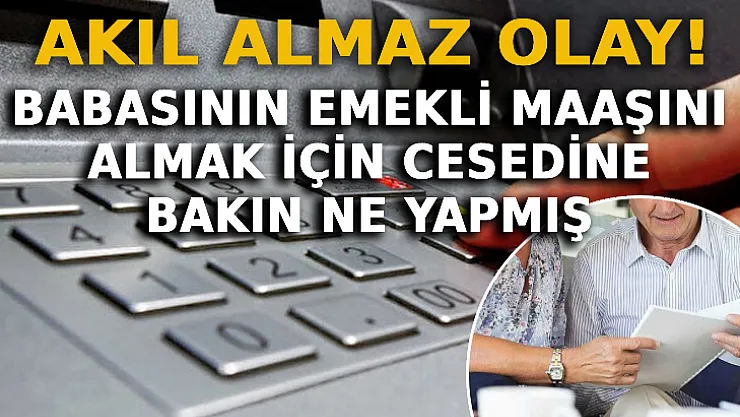 Gerçek Olamaz Dedirten Olay! Babasının Emekli Maaşını Almak İçin Cesedine Bakın Ne Yapmış