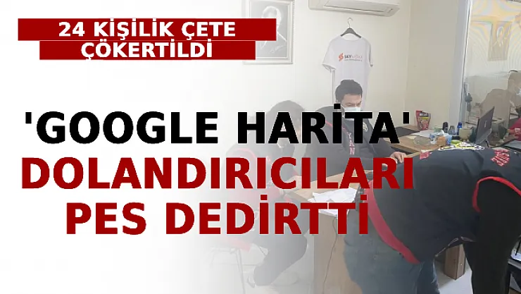 'Google Harita' Dolandırıcıları Pes Dedirtti: 24 Kişilik Çete Çökertildi