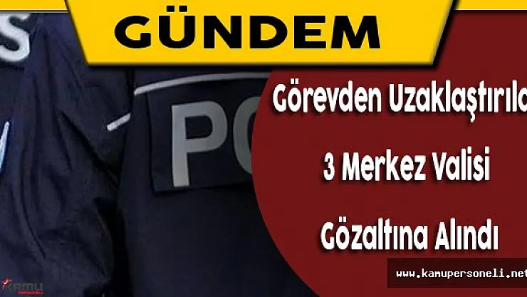 Görevden Uzaklaştırılan 3 Merkez Valisi Gözaltına Alındı