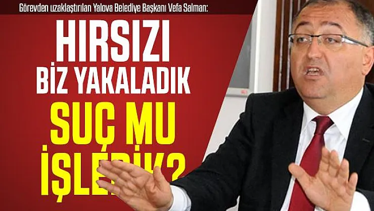 Görevden uzaklaştırılan Yalova Belediye Başkanı Vefa Salman: Hırsızı biz yakaladık suç mu işledik?