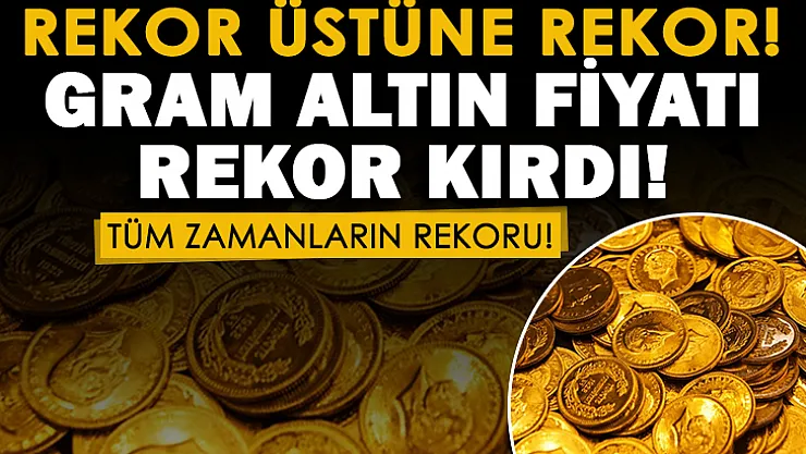 Gram altın tüm zamanların rekorunu kırdı! Altın fiyatlarında flaş gelişme