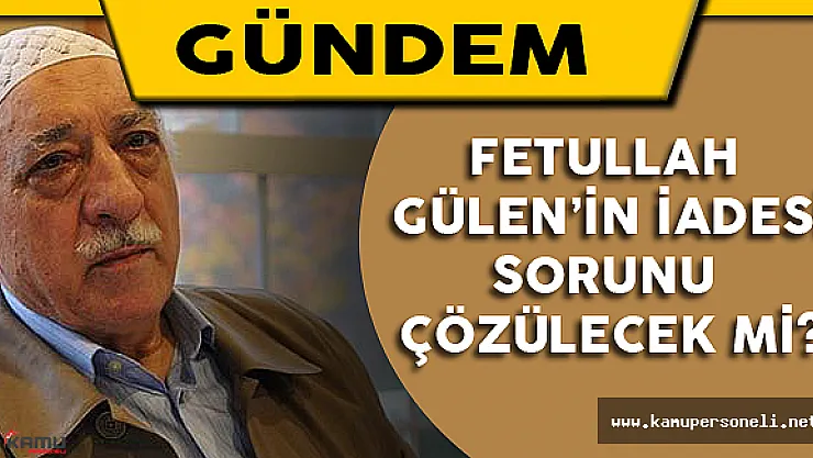 Gülen'in İade Sorunu Çözülecek Mi?