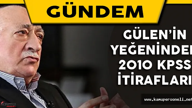 Gülen'in Yeğeninden 2010 KPSS İtirafı