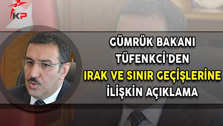 Gümrük Bakanı Tüfenkci'den Irak Değerlendirmesi: Gelişmelere Göre Tavrımızı Belirleyeceğiz!