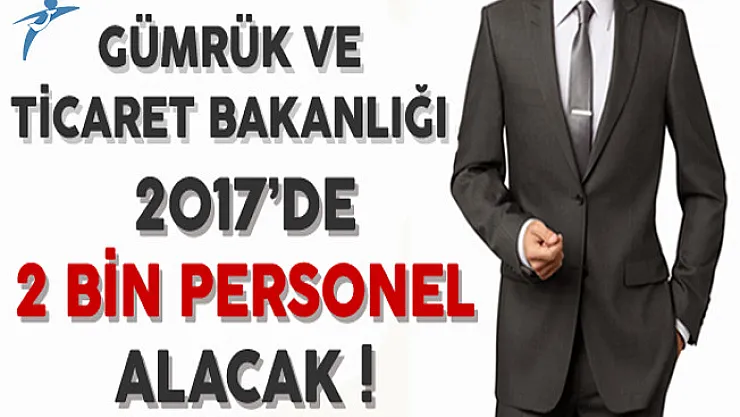 Gümrük ve Ticaret Bakanlığı 2017'de 2 Bin Personel Alacak !