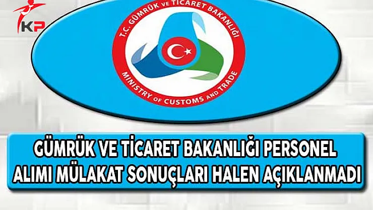 Gümrük ve Ticaret Bakanlığı Personel Alımı Mülakat Sonuçları Halen Açıklanmadı