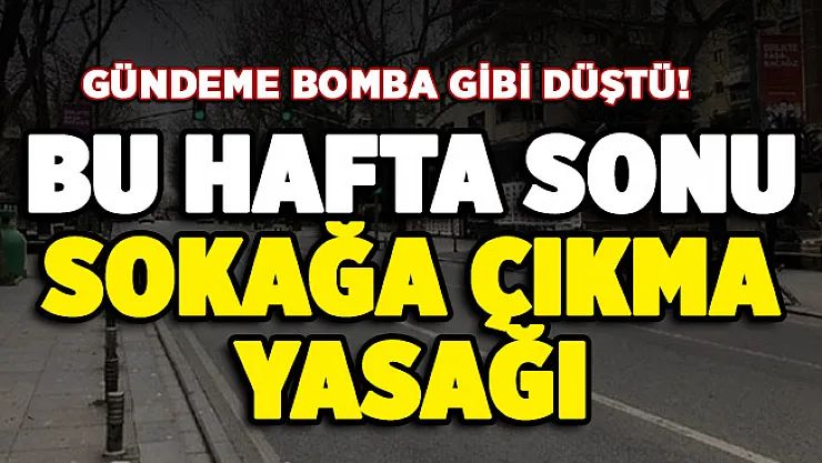 Gündeme bomba gibi düştü: Bu hafta sonu sokağa çıkma yasağı
