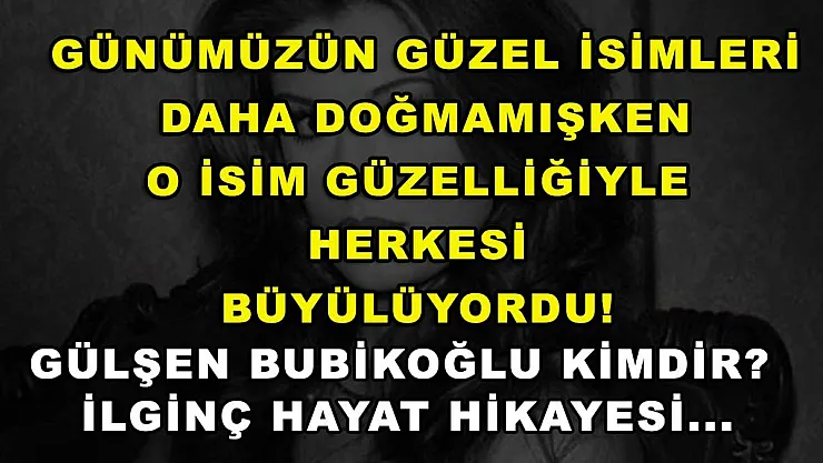 Günümüzün güzel isimleri daha doğmamışken o isim güzelliğiyle herkesi büyülüyordu! Gülşen Bubikoğlu kimdir? İlginç hayat hikayesi...