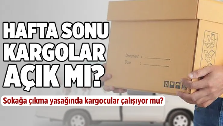 Hafta sonu kargolar açık mı? Sokağa çıkma yasağında kargolar çalışıyor mu?