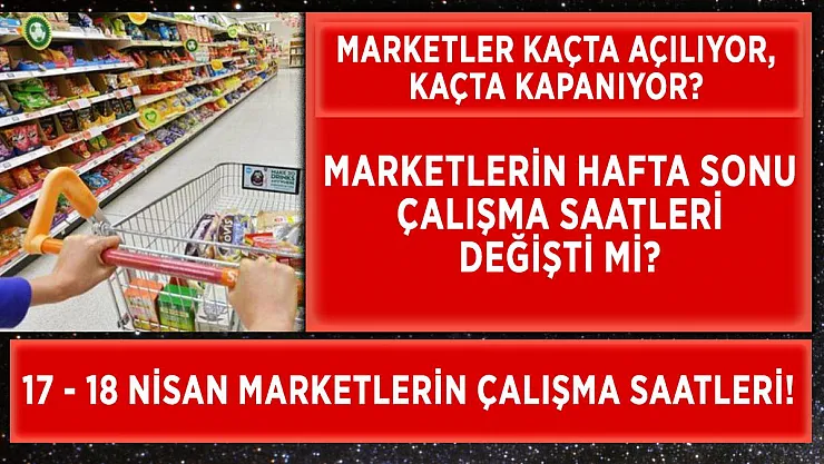 Hafta sonu marketlerin çalışma saati değişti mi? 17 - 18 Nisan Cumartesi Pazar marketlerin çalışma saati