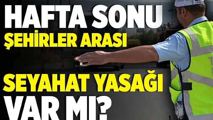 Hafta sonu şehirler arası seyahat yasağı var mı? Şehirler arası yolculuk yapmak yasak mı?