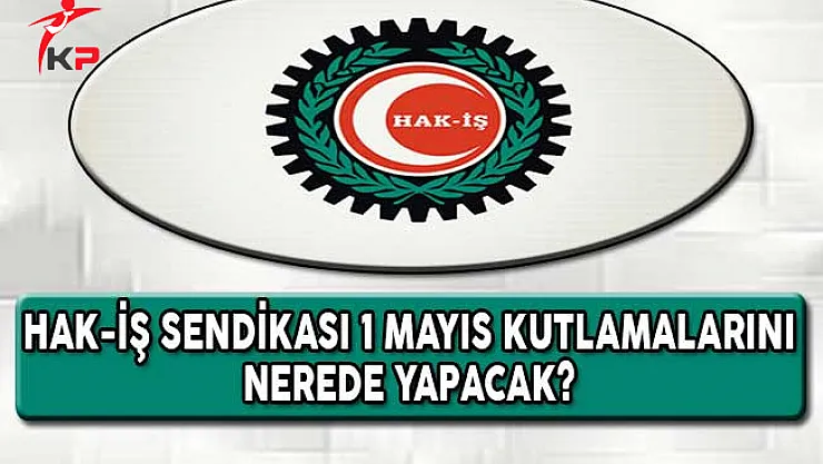 HAK-İŞ Sendikası 1 Mayıs Kutlamalarını Nerede Yapacak?