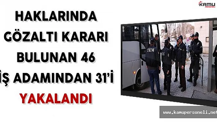 Haklarında Gözaltı Kararı Bulunan 46 İş Adamından 31'i Yakalandı