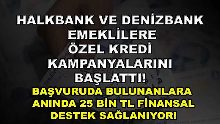 Halkbank ve Denizbank emeklilere özel kredi kampanyalarını başlattı! Başvuruda bulunanlara anında 25 bin TL finansal destek sağlanıyor!